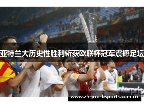 亚特兰大历史性胜利斩获欧联杯冠军震撼足坛 亚特兰大历史性胜利斩获欧联杯冠军震撼足坛